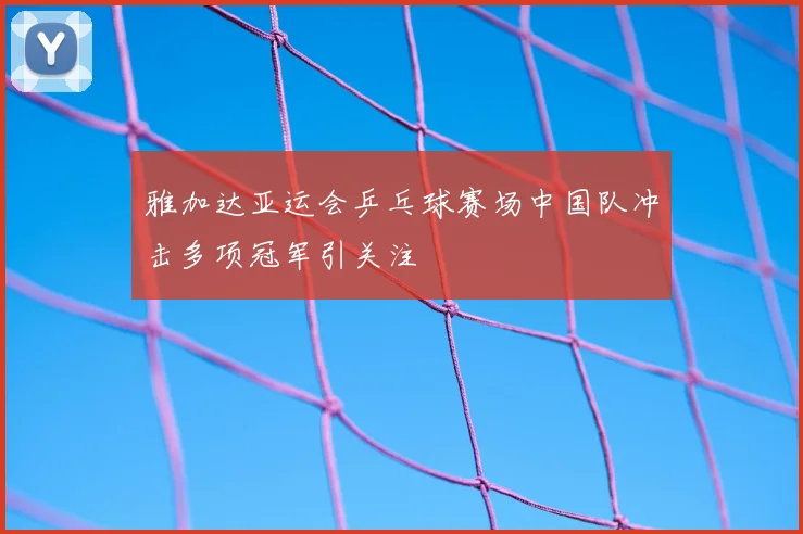 雅加达亚运会乒乓球赛场中国队冲击多项冠军引关注