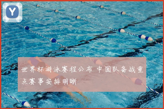 世界杯游泳赛程公布 中国队备战重点赛事安排明晰
