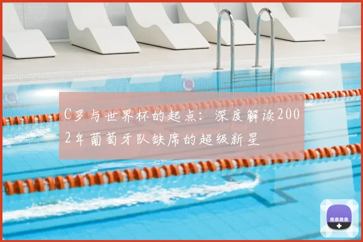 C罗与世界杯的起点：深度解读2002年葡萄牙队缺席的超级新星