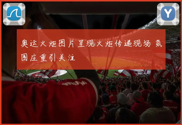 奥运火炬图片呈现火炬传递现场 氛围庄重引关注
