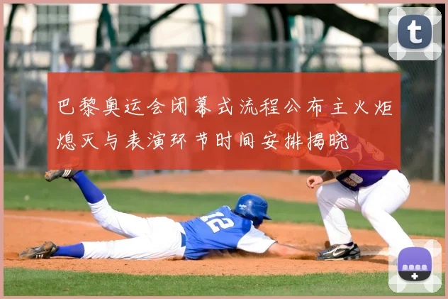 巴黎奥运会闭幕式流程公布主火炬熄灭与表演环节时间安排揭晓