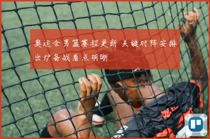 奥运会男篮赛程更新 关键对阵安排出炉备战看点明晰