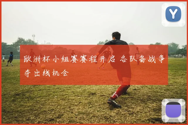 欧洲杯小组赛赛程开启 各队备战争夺出线机会