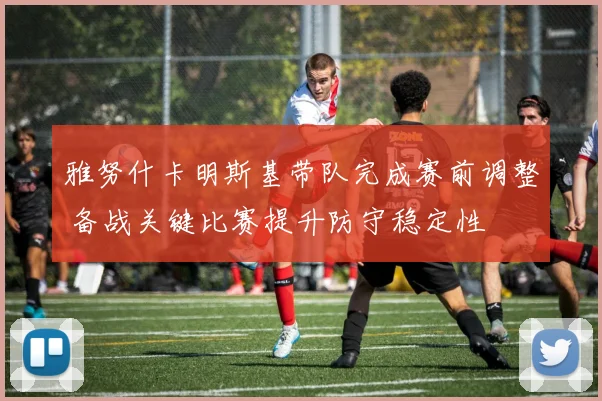 雅努什卡明斯基带队完成赛前调整 备战关键比赛提升防守稳定性