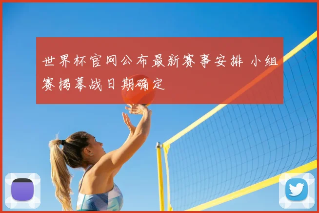 世界杯官网公布最新赛事安排 小组赛揭幕战日期确定