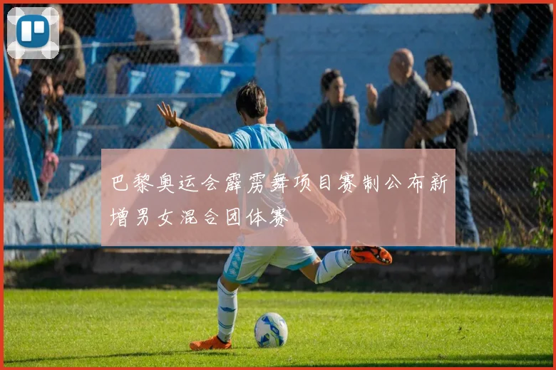 巴黎奥运会霹雳舞项目赛制公布新增男女混合团体赛
