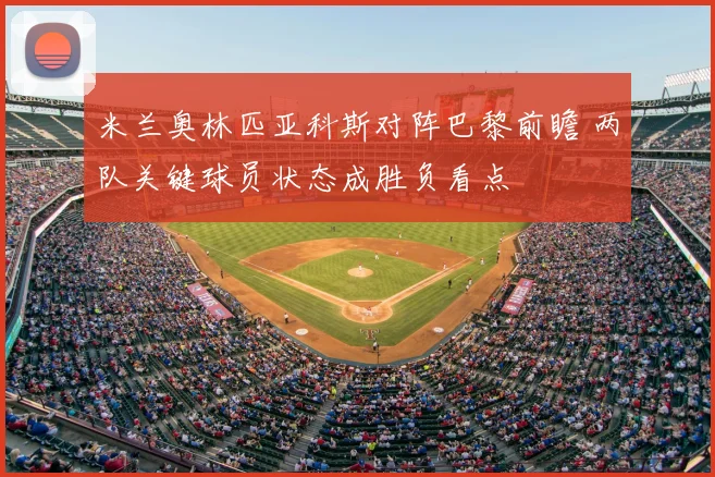 米兰奥林匹亚科斯对阵巴黎前瞻 两队关键球员状态成胜负看点