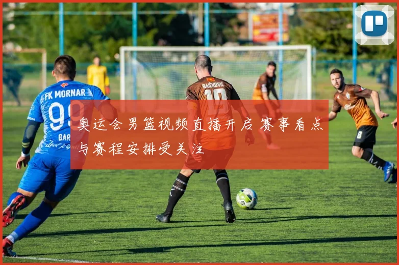 奥运会男篮视频直播开启 赛事看点与赛程安排受关注