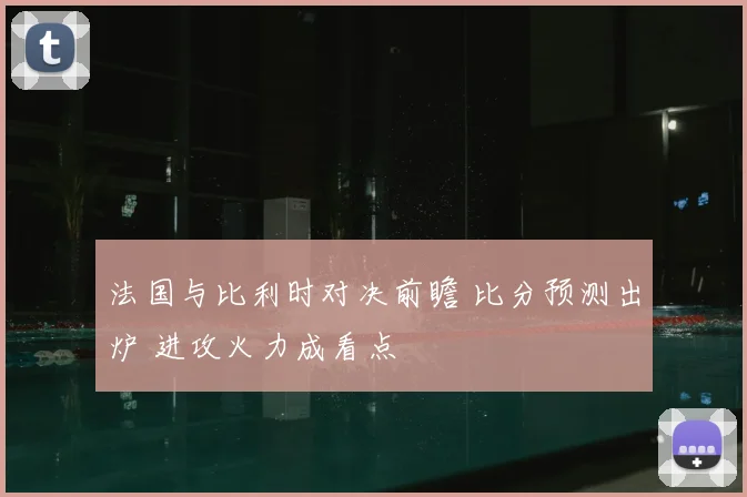 法国与比利时对决前瞻 比分预测出炉 进攻火力成看点