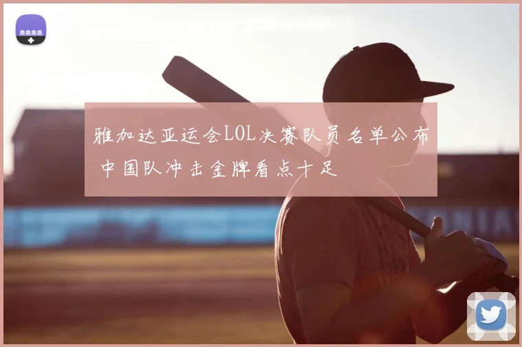 雅加达亚运会LOL决赛队员名单公布 中国队冲击金牌看点十足