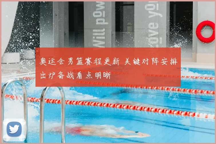奥运会男篮赛程更新 关键对阵安排出炉备战看点明晰