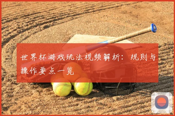 世界杯游戏玩法视频解析:规则与操作要点一览