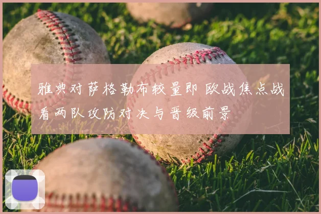 雅典对萨格勒布较量即 欧战焦点战看两队攻防对决与晋级前景