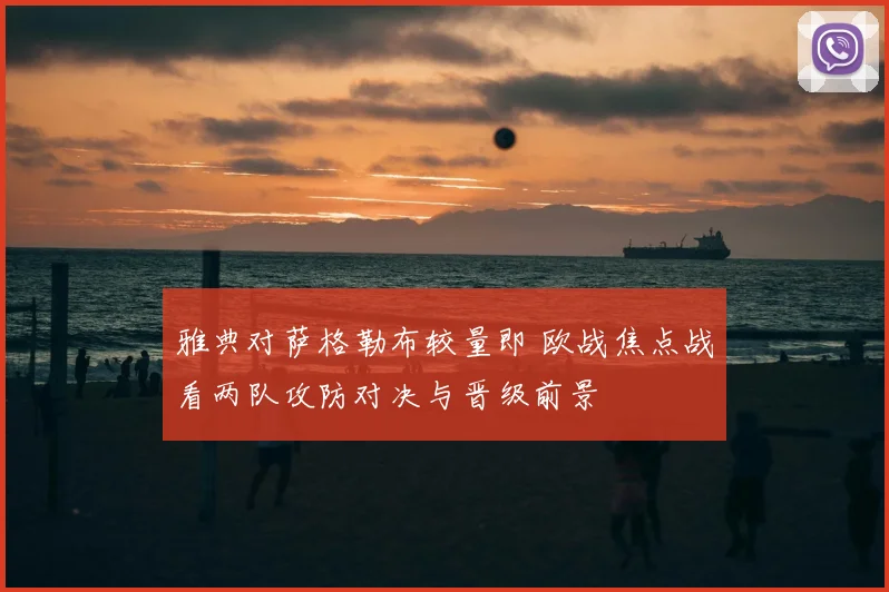 雅典对萨格勒布较量即 欧战焦点战看两队攻防对决与晋级前景