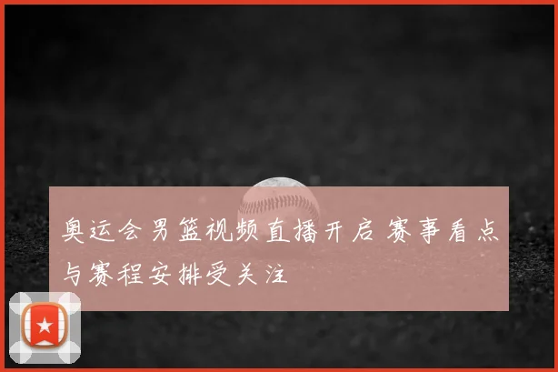 奥运会男篮视频直播开启 赛事看点与赛程安排受关注