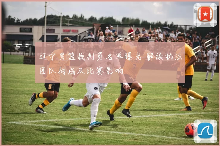 辽宁男篮裁判员名单曝光 解读执法团队构成及比赛影响