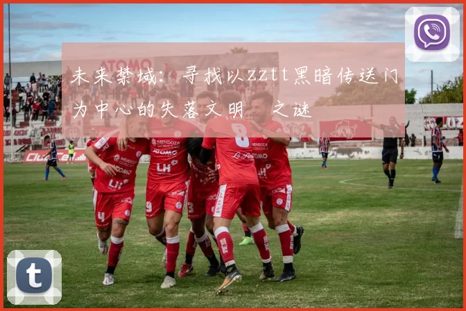 未来禁域：寻找以zztt黑暗传送门为中心的失落文明之谜