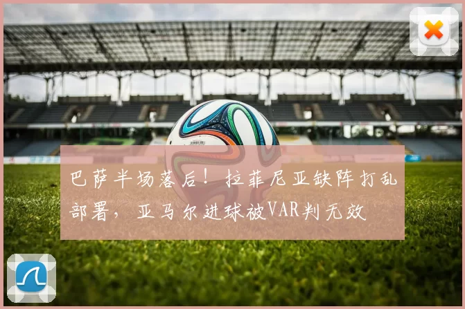 巴萨半场落后!拉菲尼亚缺阵打乱部署,亚马尔进球被VAR判无效