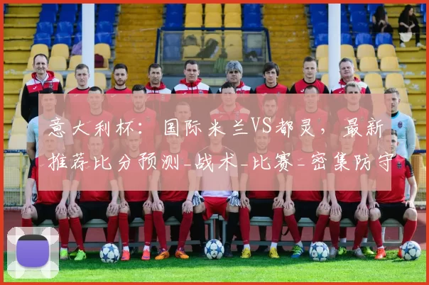 意大利杯:国际米兰VS都灵,最新推荐比分预测_战术_比赛_密集防守