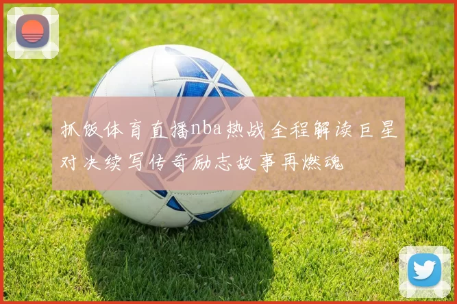 抓饭体育直播nba热战全程解读巨星对决续写传奇励志故事再燃魂