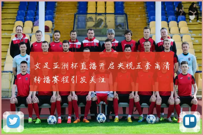 女足亚洲杯直播开启央视五套高清转播赛程引发关注