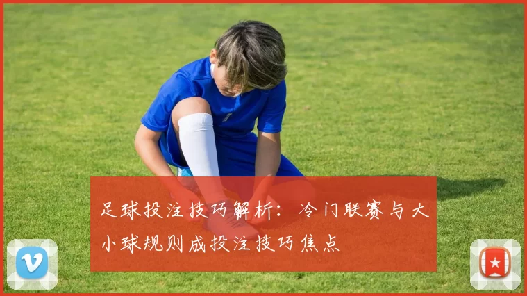 足球投注技巧解析：冷门联赛与大小球规则成投注技巧焦点
