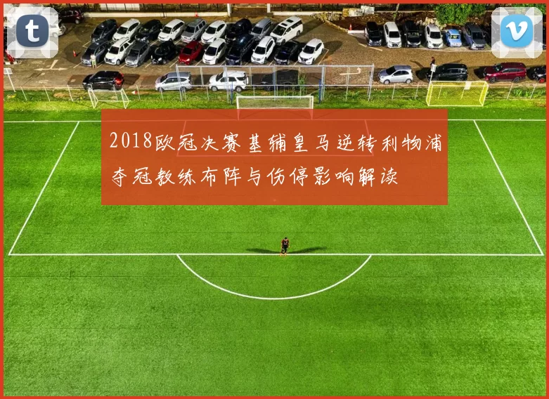 2018欧冠决赛基辅皇马逆转利物浦夺冠教练布阵与伤停影响解读