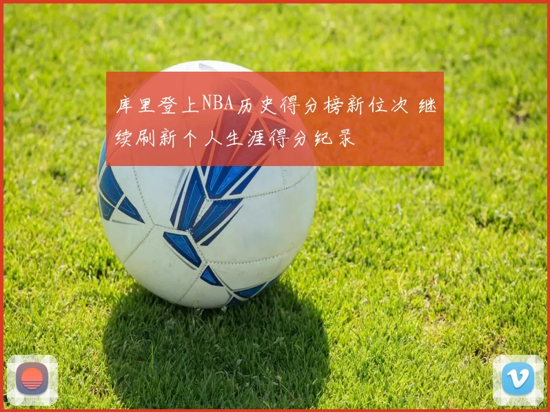 库里登上NBA历史得分榜新位次 继续刷新个人生涯得分纪录