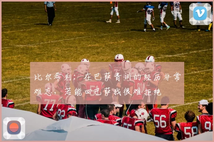 比尔希利：在巴萨青训的经历非常难忘，若能回巴萨我很难拒绝