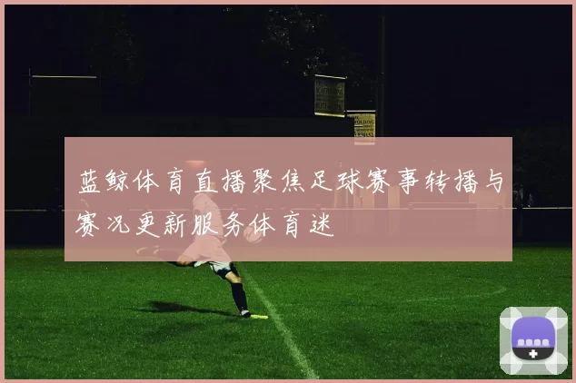 蓝鲸体育直播聚焦足球赛事转播与赛况更新服务体育迷