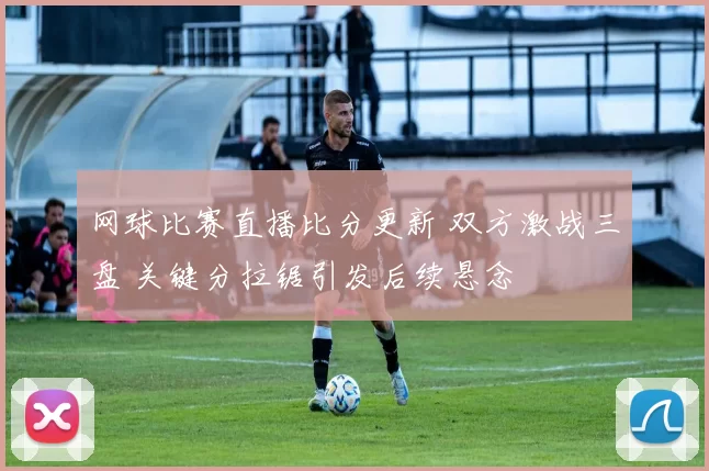 网球比赛直播比分更新 双方激战三盘 关键分拉锯引发后续悬念