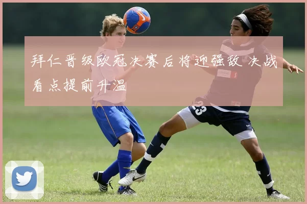 拜仁晋级欧冠决赛后将迎强敌 决战看点提前升温