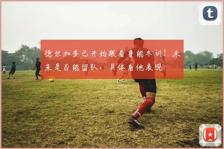 德尔加多已开始跟着鲁能冬训！未来是否能留队，具体看他表现