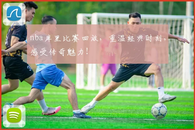 nba库里比赛回放,重温经典时刻,感受传奇魅力!