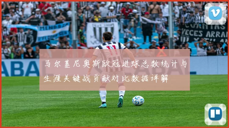 马尔基尼奥斯欧冠进球总数统计与生涯关键战贡献对比数据详解