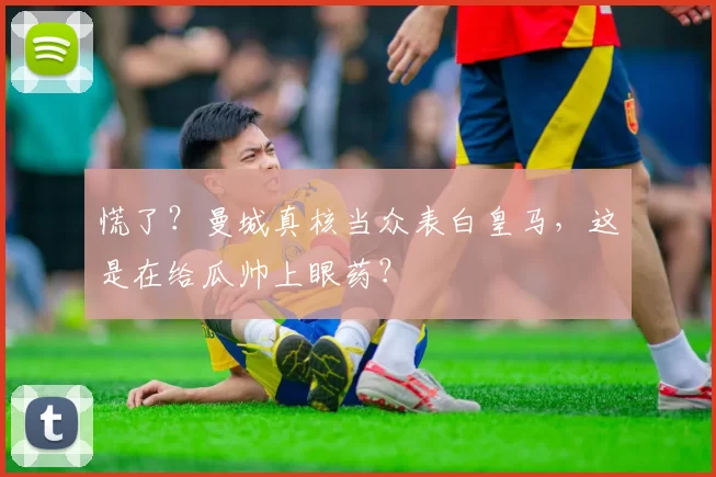 慌了？曼城真核当众表白皇马，这是在给瓜帅上眼药？