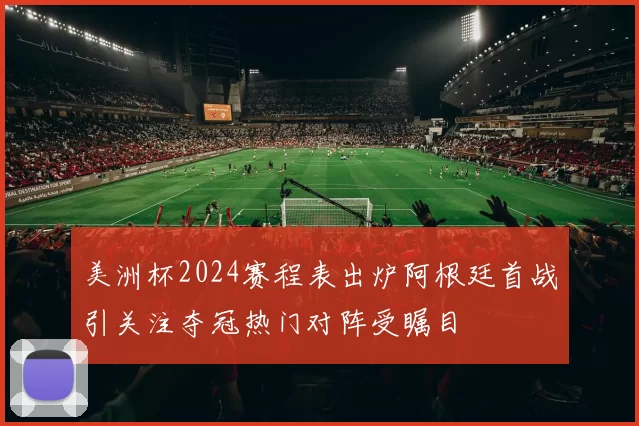 美洲杯2024赛程表出炉阿根廷首战引关注夺冠热门对阵受瞩目