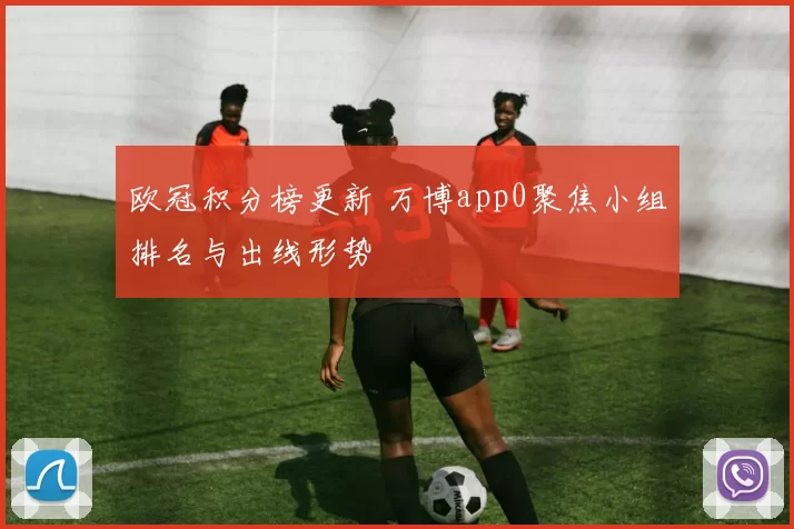 欧冠积分榜更新 万博app0聚焦小组排名与出线形势