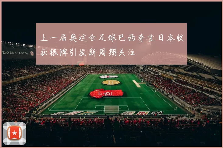 上一届奥运会足球巴西夺金日本收获银牌引发新周期关注