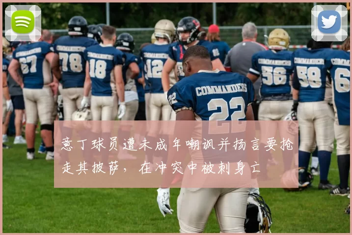 意丁球员遭未成年嘲讽并扬言要抢走其披萨，在冲突中被刺身亡