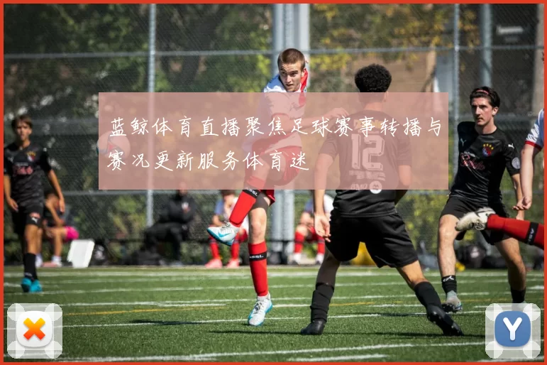 蓝鲸体育直播聚焦足球赛事转播与赛况更新服务体育迷