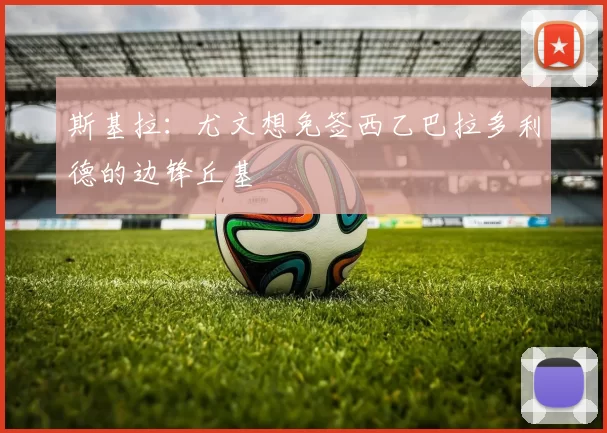 斯基拉：尤文想免签西乙巴拉多利德的边锋丘基