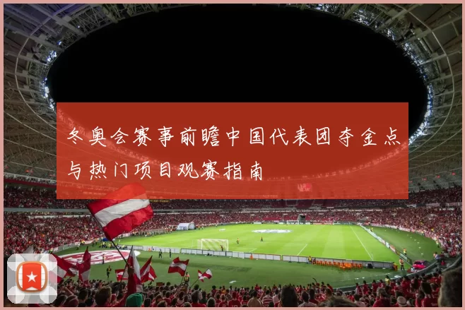 冬奥会赛事前瞻中国代表团夺金点与热门项目观赛指南
