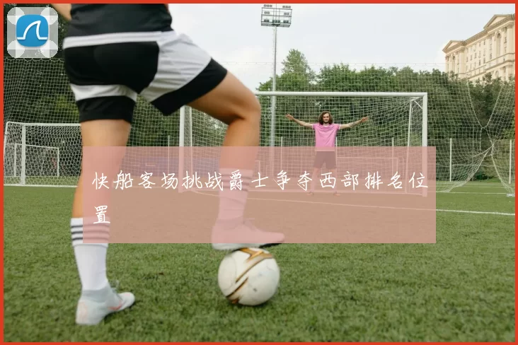 快船客场挑战爵士争夺西部排名位置