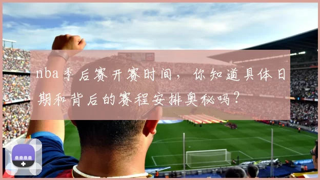 nba季后赛开赛时间，你知道具体日期和背后的赛程安排奥秘吗？