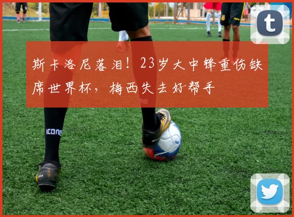 斯卡洛尼落泪！23岁大中锋重伤缺席世界杯，梅西失去好帮手