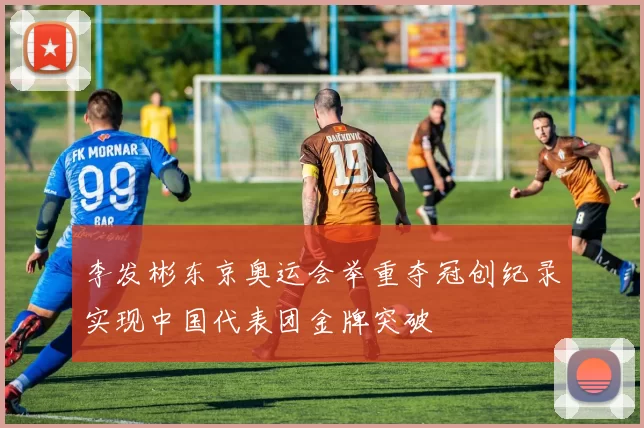 李发彬东京奥运会举重夺冠创纪录实现中国代表团金牌突破