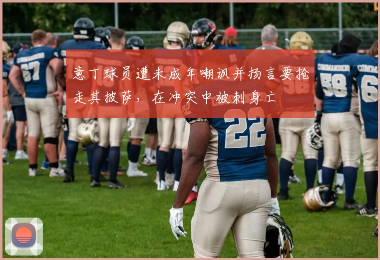 意丁球员遭未成年嘲讽并扬言要抢走其披萨，在冲突中被刺身亡