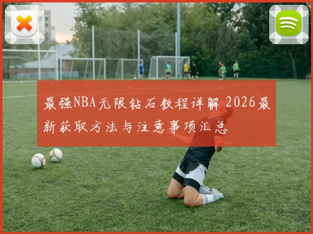 最强NBA无限钻石教程详解 2026最新获取方法与注意事项汇总