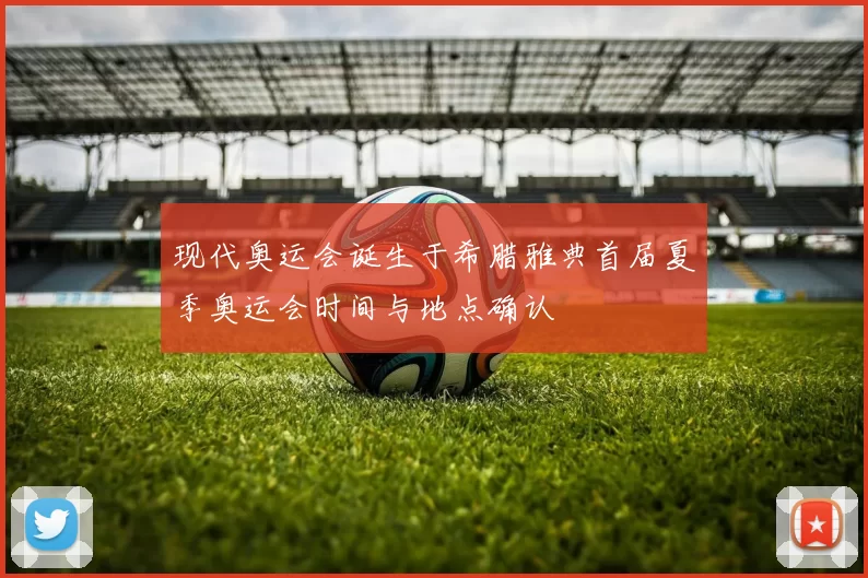 现代奥运会诞生于希腊雅典首届夏季奥运会时间与地点确认